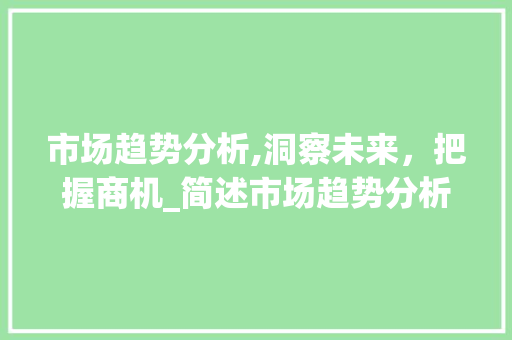 市场趋势分析,洞察未来,把握商机_简述市场趋势分析的过程 市场趋势分析,洞察未来,把握商机_简述市场趋势分析的过程