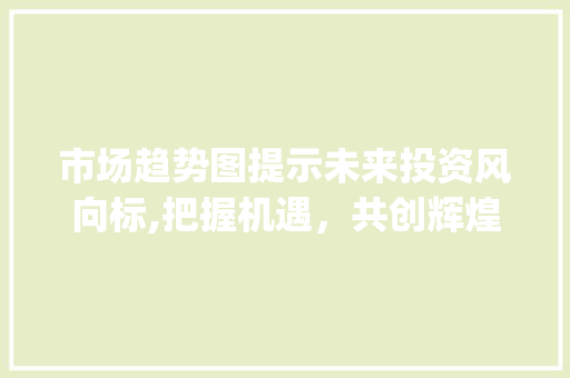 市场趋势图提示未来投资风向标,把握机遇,共创辉煌_市场趋势图 市场趋势图提示未来投资风向标,把握机遇,共创辉煌_市场趋势图