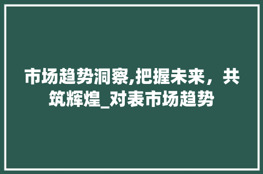 市场趋势洞察,把握未来，共筑辉煌_对表市场趋势