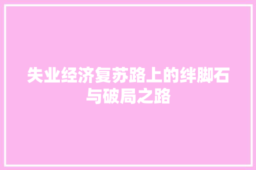 失业经济复苏路上的绊脚石与破局之路 失业经济复苏路上的绊脚石与破局之路