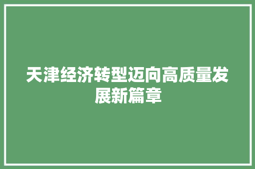 天津经济转型迈向高质量发展新篇章 天津经济转型迈向高质量发展新篇章