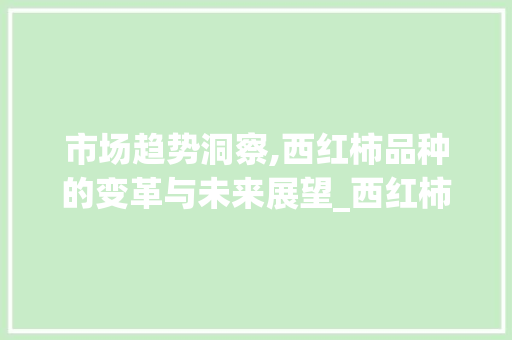 市场趋势洞察,西红柿品种的变革与未来展望_西红柿品种市场趋势研究 市场趋势洞察,西红柿品种的变革与未来展望_西红柿品种市场趋势研究