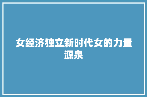 女经济独立新时代女的力量源泉 女经济独立新时代女的力量源泉