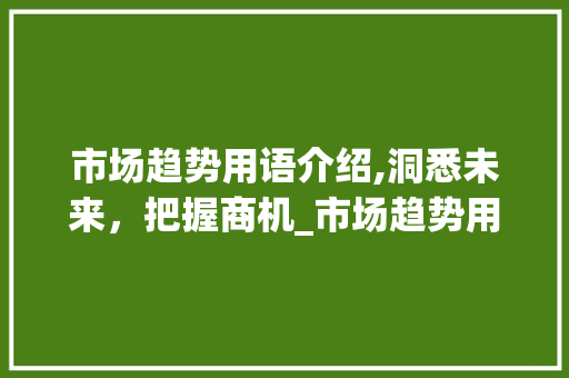 市场趋势用语介绍,洞悉未来,把握商机_市场趋势用语有哪些 市场趋势用语介绍,洞悉未来,把握商机_市场趋势用语有哪些