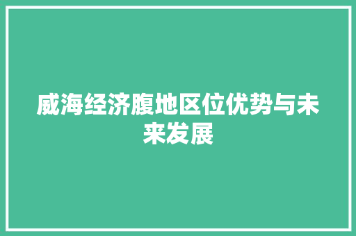 威海经济腹地区位优势与未来发展 威海经济腹地区位优势与未来发展