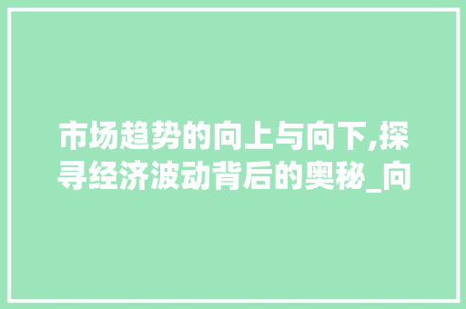 市场趋势的向上与向下,探寻经济波动背后的奥秘_向上或者向下的市场趋势