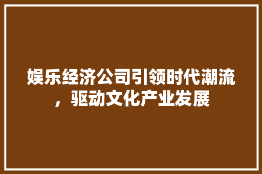 娱乐经济公司引领时代潮流,驱动文化产业发展 娱乐经济公司引领时代潮流,驱动文化产业发展