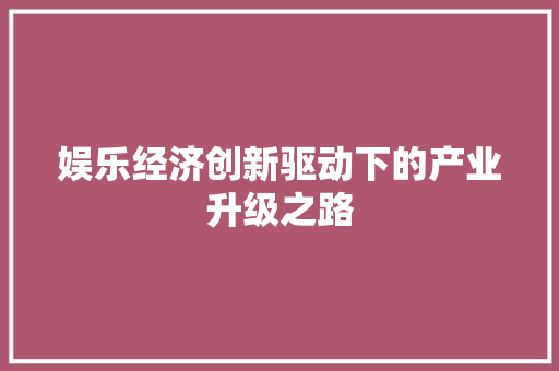 娱乐经济创新驱动下的产业升级之路 娱乐经济创新驱动下的产业升级之路