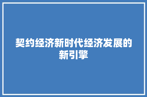 契约经济新时代经济发展的新引擎 契约经济新时代经济发展的新引擎