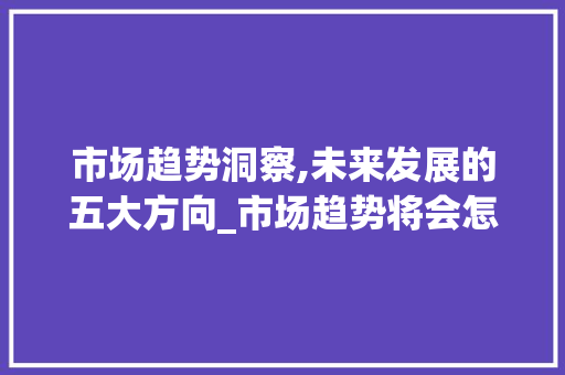 市场趋势洞察,未来发展的五大方向_市场趋势将会怎样发展