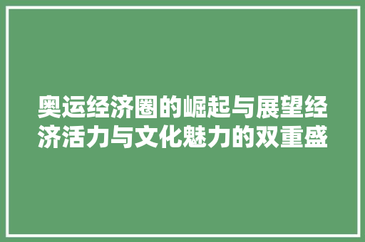 奥运经济圈的崛起与展望经济活力与文化魅力的双重盛宴 奥运经济圈的崛起与展望经济活力与文化魅力的双重盛宴