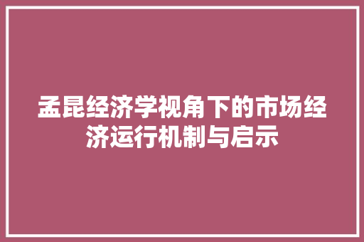 孟昆经济学视角下的市场经济运行机制与启示 孟昆经济学视角下的市场经济运行机制与启示