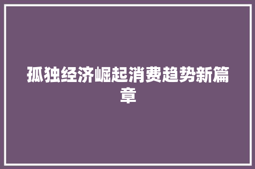 孤独经济崛起消费趋势新篇章 孤独经济崛起消费趋势新篇章