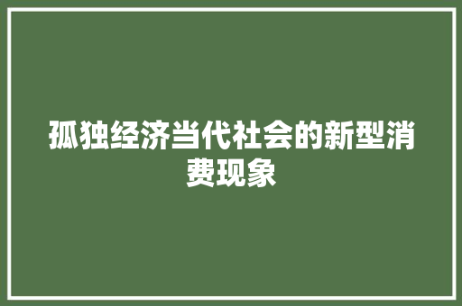 孤独经济当代社会的新型消费现象 孤独经济当代社会的新型消费现象