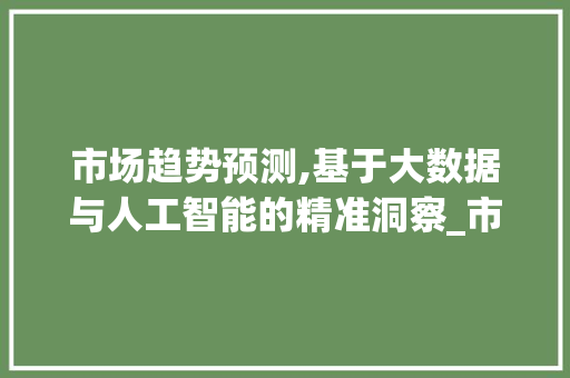 市场趋势预测,基于大数据与人工智能的精准洞察_市场趋势怎么预测的 市场趋势预测,基于大数据与人工智能的精准洞察_市场趋势怎么预测的