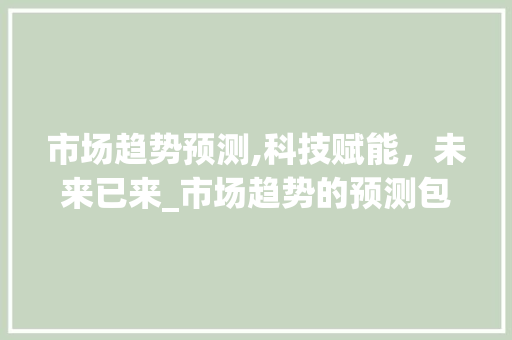 市场趋势预测,科技赋能,未来已来_市场趋势的预测包括 市场趋势预测,科技赋能,未来已来_市场趋势的预测包括