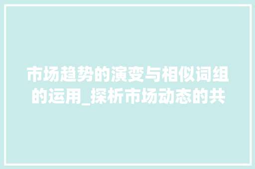 市场趋势的演变与相似词组的运用_探析市场动态的共性与个性_市场趋势类似的词组有 市场趋势的演变与相似词组的运用_探析市场动态的共性与个性_市场趋势类似的词组有