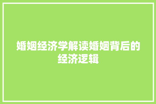 婚姻经济学解读婚姻背后的经济逻辑 婚姻经济学解读婚姻背后的经济逻辑
