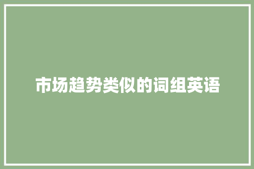 市场趋势类似的词组英语 市场趋势类似的词组英语