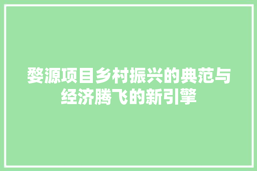 婺源项目乡村振兴的典范与经济腾飞的新引擎 婺源项目乡村振兴的典范与经济腾飞的新引擎