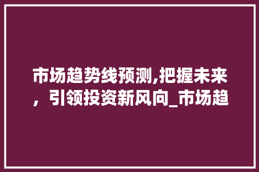 市场趋势线预测,把握未来,引领投资新风向_市场趋势线预测 市场趋势线预测,把握未来,引领投资新风向_市场趋势线预测