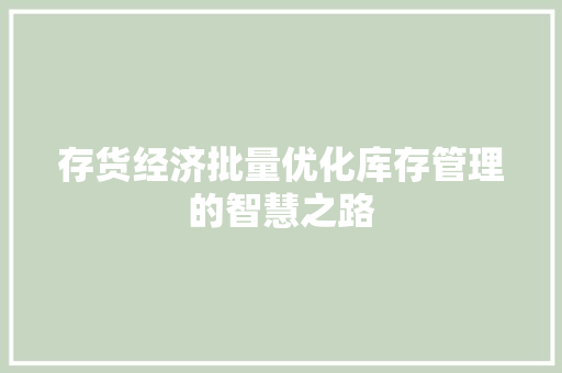 存货经济批量优化库存管理的智慧之路 存货经济批量优化库存管理的智慧之路