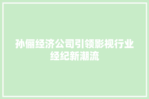 孙俪经济公司引领影视行业经纪新潮流 孙俪经济公司引领影视行业经纪新潮流