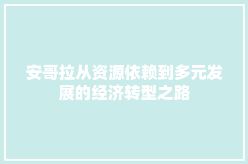 安哥拉从资源依赖到多元发展的经济转型之路 安哥拉从资源依赖到多元发展的经济转型之路
