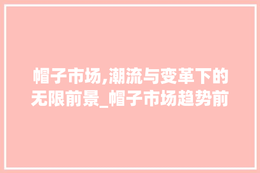 帽子市场,潮流与变革下的无限前景_帽子市场趋势前景 帽子市场,潮流与变革下的无限前景_帽子市场趋势前景