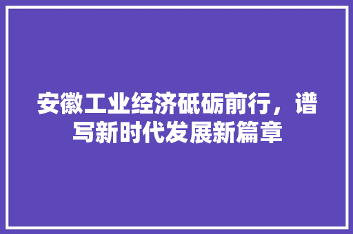安徽工业经济砥砺前行,谱写新时代发展新篇章 安徽工业经济砥砺前行,谱写新时代发展新篇章