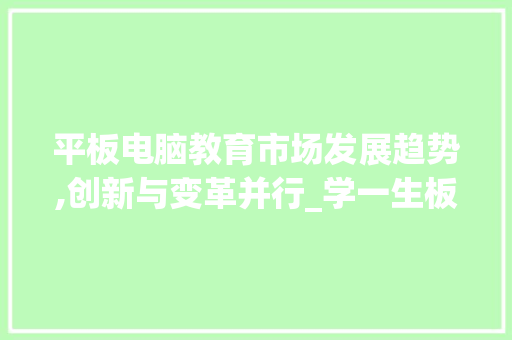 平板电脑教育市场发展趋势,创新与变革并行_学一生板电脑的市场趋势 平板电脑教育市场发展趋势,创新与变革并行_学一生板电脑的市场趋势