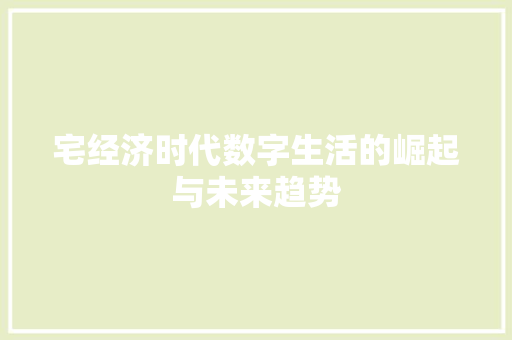 宅经济时代数字生活的崛起与未来趋势 宅经济时代数字生活的崛起与未来趋势