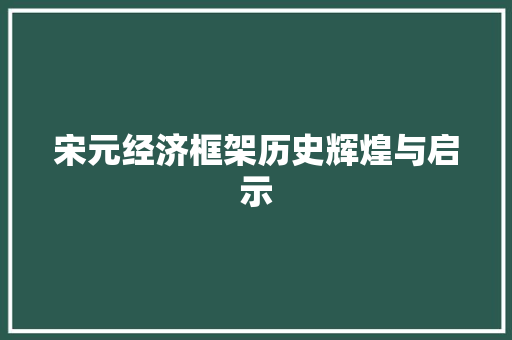 宋元经济框架历史辉煌与启示 宋元经济框架历史辉煌与启示