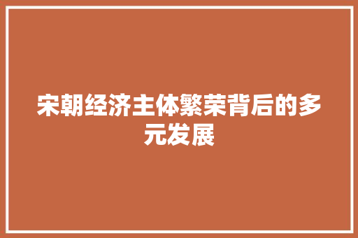 宋朝经济主体繁荣背后的多元发展 宋朝经济主体繁荣背后的多元发展