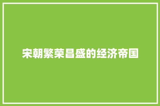 宋朝繁荣昌盛的经济帝国 宋朝繁荣昌盛的经济帝国