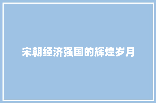宋朝经济强国的辉煌岁月 宋朝经济强国的辉煌岁月