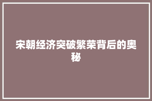 宋朝经济突破繁荣背后的奥秘 宋朝经济突破繁荣背后的奥秘