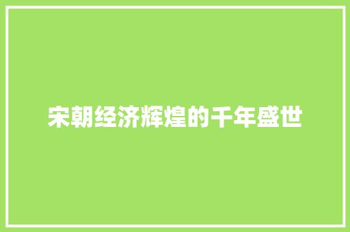 宋朝经济辉煌的千年盛世 宋朝经济辉煌的千年盛世
