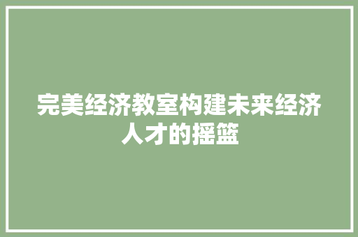 完美经济教室构建未来经济人才的摇篮 完美经济教室构建未来经济人才的摇篮
