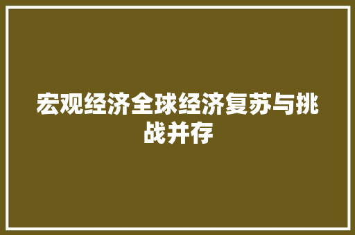 宏观经济全球经济复苏与挑战并存 宏观经济全球经济复苏与挑战并存