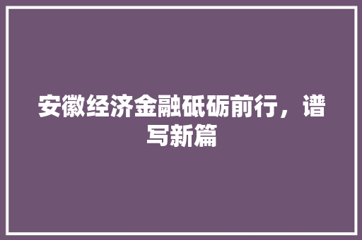 安徽经济金融砥砺前行,谱写新篇 安徽经济金融砥砺前行,谱写新篇