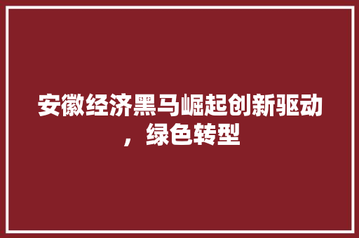 安徽经济黑马崛起创新驱动,绿色转型 安徽经济黑马崛起创新驱动,绿色转型