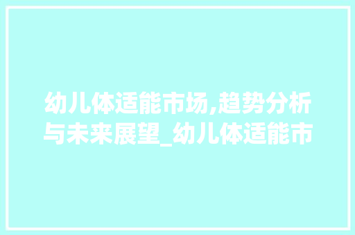 幼儿体适能市场,趋势分析与未来展望_幼儿体适能市场趋势分析 幼儿体适能市场,趋势分析与未来展望_幼儿体适能市场趋势分析