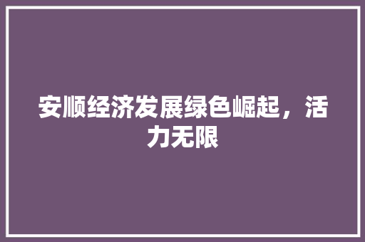 安顺经济发展绿色崛起,活力无限 安顺经济发展绿色崛起,活力无限