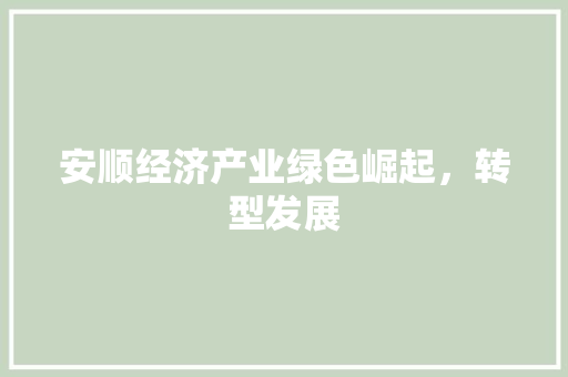 安顺经济产业绿色崛起,转型发展 安顺经济产业绿色崛起,转型发展