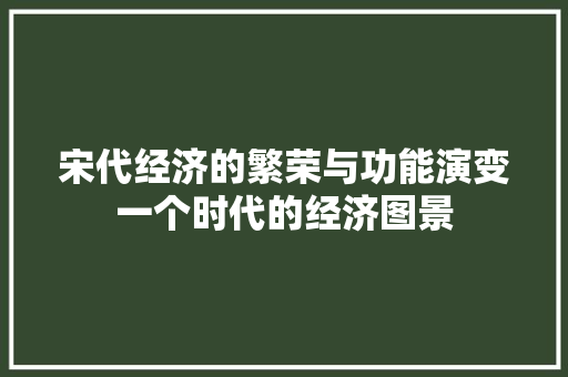宋代经济的繁荣与功能演变一个时代的经济图景 宋代经济的繁荣与功能演变一个时代的经济图景