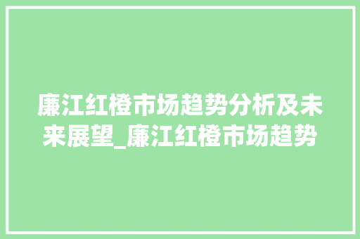 廉江红橙市场趋势分析及未来展望_廉江红橙市场趋势分析预测 廉江红橙市场趋势分析及未来展望_廉江红橙市场趋势分析预测