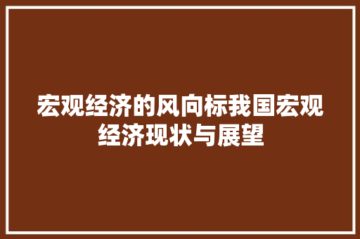 宏观经济的风向标我国宏观经济现状与展望 宏观经济的风向标我国宏观经济现状与展望