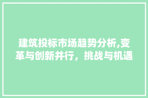 建筑投标市场趋势分析,变革与创新并行,挑战与机遇并存_建筑投标的市场趋势分析 建筑投标市场趋势分析,变革与创新并行,挑战与机遇并存_建筑投标的市场趋势分析