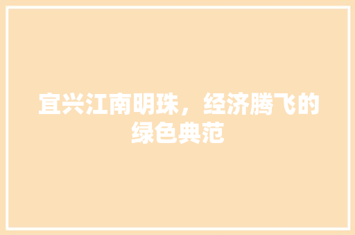 宜兴江南明珠,经济腾飞的绿色典范 宜兴江南明珠,经济腾飞的绿色典范